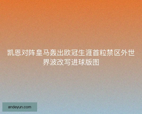 凯恩对阵皇马轰出欧冠生涯首粒禁区外世界波改写进球版图