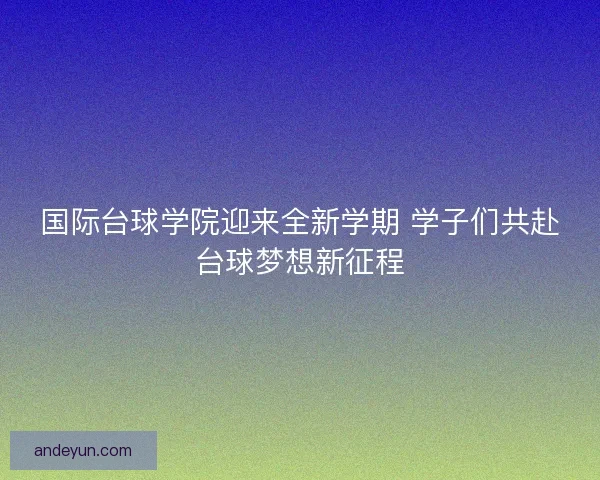国际台球学院迎来全新学期 学子们共赴台球梦想新征程