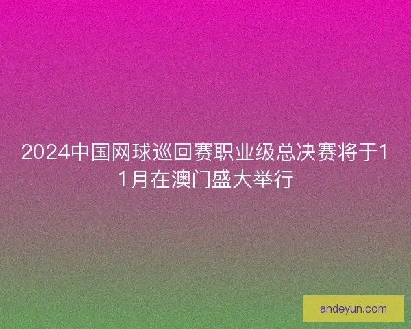 2024中国网球巡回赛职业级总决赛将于11月在澳门盛大举行