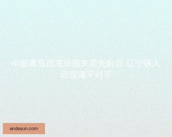 中超青岛西海岸错失领先机会 辽宁铁人顽强逼平对手