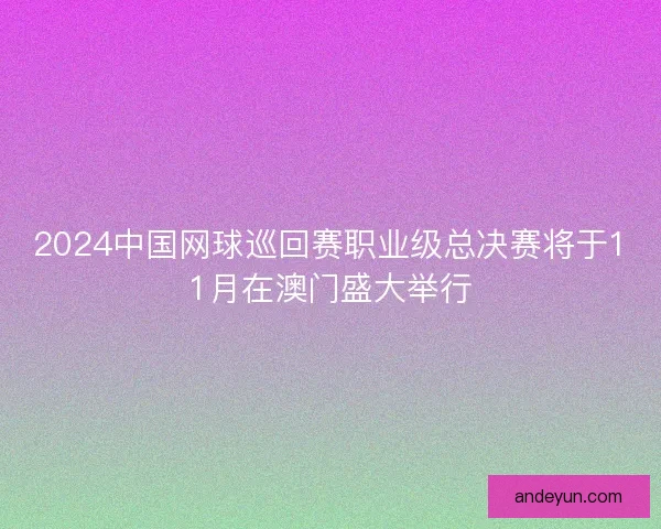 2024中国网球巡回赛职业级总决赛将于11月在澳门盛大举行