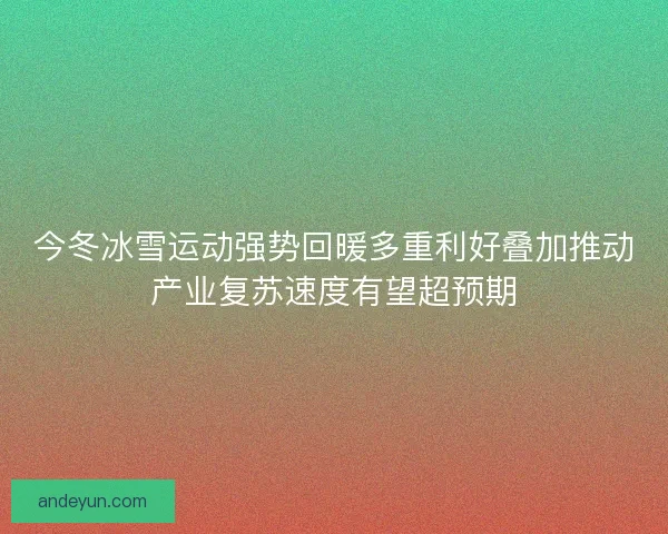 今冬冰雪运动强势回暖多重利好叠加推动产业复苏速度有望超预期